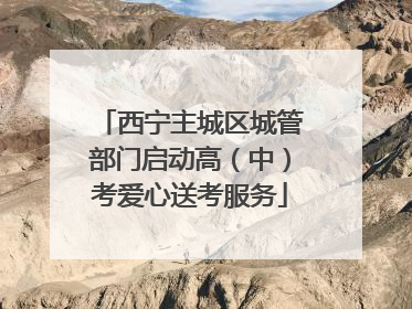 西宁主城区城管部门启动高（中）考爱心送考服务