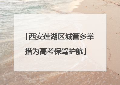 西安莲湖区城管多举措为高考保驾护航
