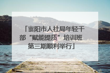 襄阳市人社局年轻干部“赋能提质”培训班第三期顺利举行