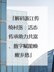 解码浙江传统村落：活态传承助力共富、数字赋能唤醒乡愁