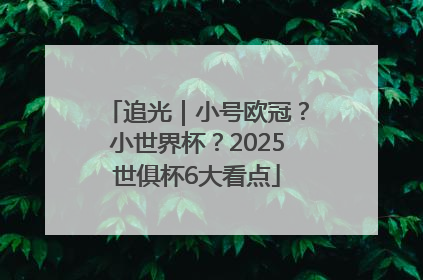 追光｜小号欧冠？小世界杯？2025世俱杯6大看点