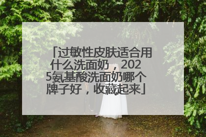 过敏性皮肤适合用什么洗面奶，2025氨基酸洗面奶哪个牌子好，收藏起来