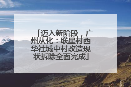 迈入新阶段，广州从化：联星村西华社城中村改造现状拆除全面完成