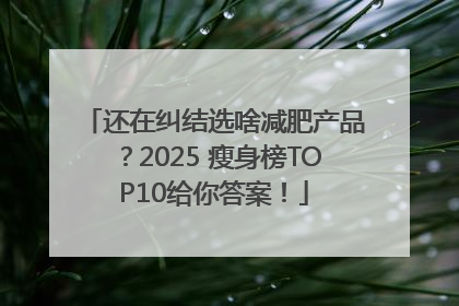 还在纠结选啥减肥产品？2025 瘦身榜TOP10给你答案！