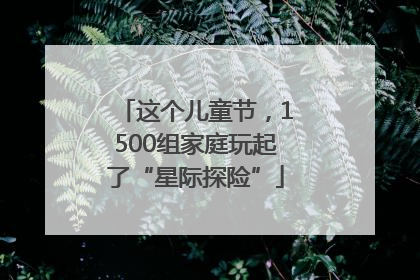 这个儿童节，1500组家庭玩起了“星际探险”