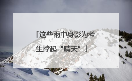 这些雨中身影为考生撑起“晴天”