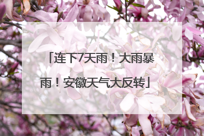 连下7天雨！大雨暴雨！安徽天气大反转