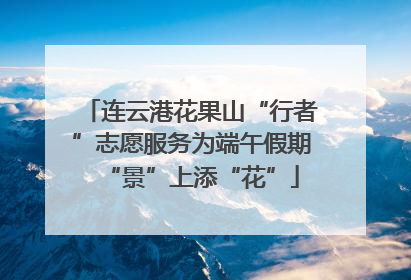 连云港花果山“行者”志愿服务为端午假期“景”上添“花”