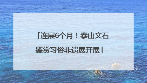 连展6个月！泰山文石鉴赏习俗非遗展开展