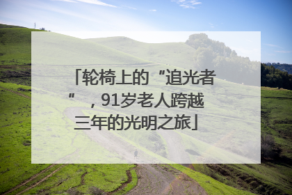轮椅上的“追光者”，91岁老人跨越三年的光明之旅