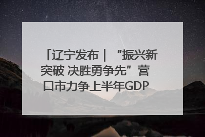 辽宁发布｜“振兴新突破 决胜勇争先”营口市力争上半年GDP增长6%左右