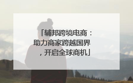 辅邦跨境电商：助力商家跨越国界，开启全球商机