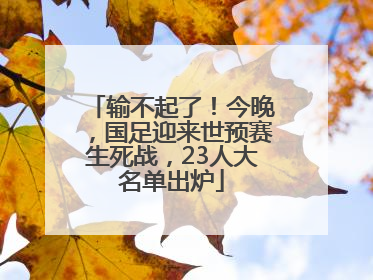 输不起了！今晚，国足迎来世预赛生死战，23人大名单出炉