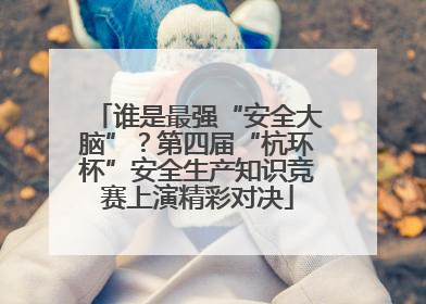 谁是最强“安全大脑”？第四届“杭环杯”安全生产知识竞赛上演精彩对决