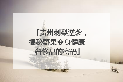 贵州刺梨逆袭，揭秘野果变身健康奢侈品的密码