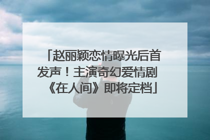 赵丽颖恋情曝光后首发声！主演奇幻爱情剧《在人间》即将定档