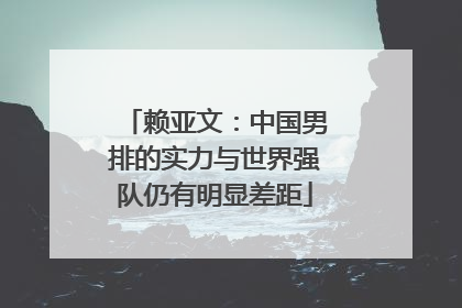 赖亚文：中国男排的实力与世界强队仍有明显差距