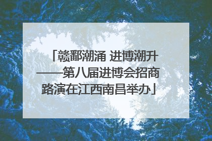 赣鄱潮涌 进博潮升——第八届进博会招商路演在江西南昌举办