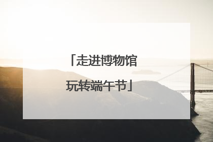 走进博物馆 玩转端午节