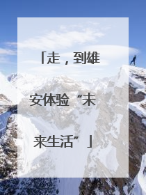 走，到雄安体验“未来生活”