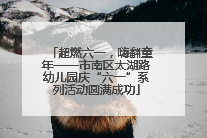超燃六一，嗨翻童年——市南区太湖路幼儿园庆“六一”系列活动圆满成功