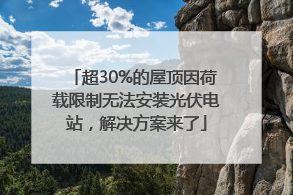 超30%的屋顶因荷载限制无法安装光伏电站，解决方案来了