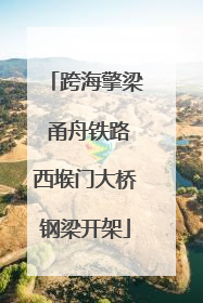 跨海擎梁 甬舟铁路西堠门大桥钢梁开架