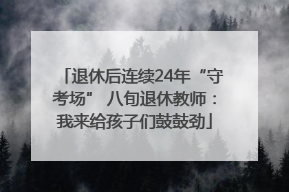 退休后连续24年“守考场” 八旬退休教师：我来给孩子们鼓鼓劲