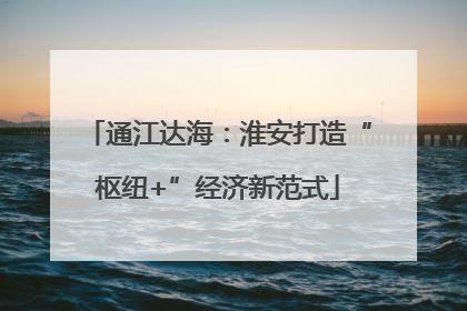 通江达海：淮安打造“枢纽+”经济新范式
