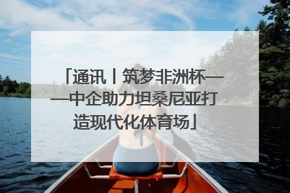 通讯丨筑梦非洲杯——中企助力坦桑尼亚打造现代化体育场