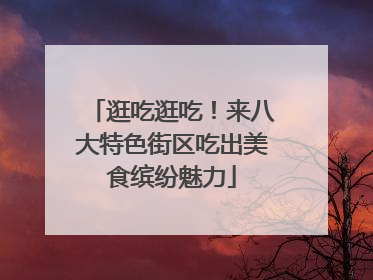 逛吃逛吃！来八大特色街区吃出美食缤纷魅力