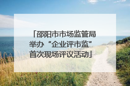 邵阳市市场监管局举办“企业评市监”首次现场评议活动