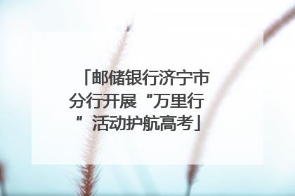 邮储银行济宁市分行开展“万里行”活动护航高考