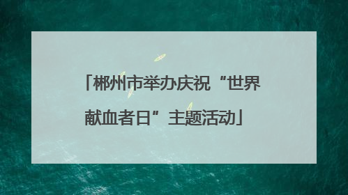 郴州市举办庆祝“世界献血者日”主题活动