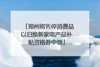 郑州将暂停消费品以旧换新家电产品补贴资格券申领