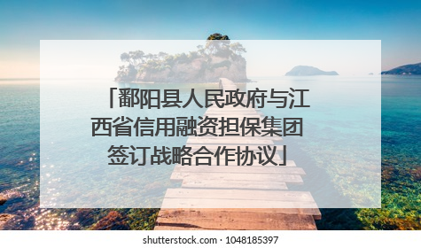 鄱阳县人民政府与江西省信用融资担保集团签订战略合作协议