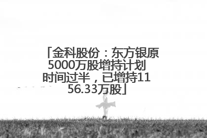 金科股份：东方银原5000万股增持计划时间过半，已增持1156.33万股