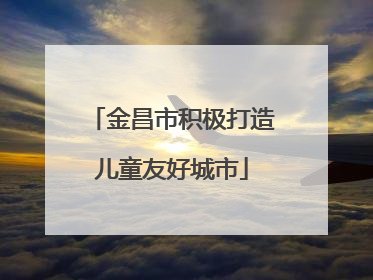 金昌市积极打造儿童友好城市