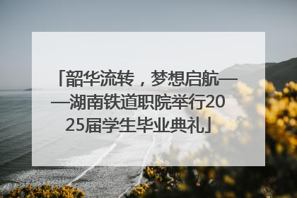 韶华流转，梦想启航——湖南铁道职院举行2025届学生毕业典礼