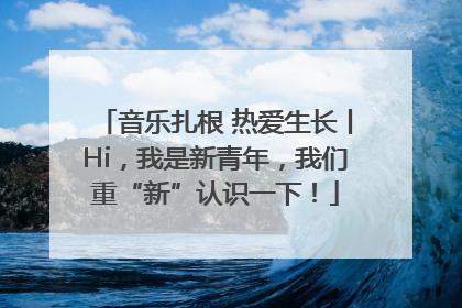 音乐扎根 热爱生长丨Hi，我是新青年，我们重“新”认识一下！