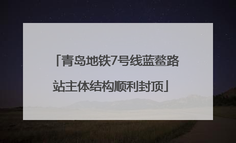 青岛地铁7号线蓝鳌路站主体结构顺利封顶