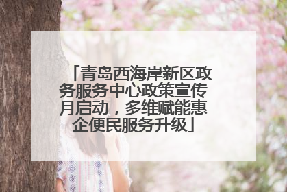 青岛西海岸新区政务服务中心政策宣传月启动，多维赋能惠企便民服务升级