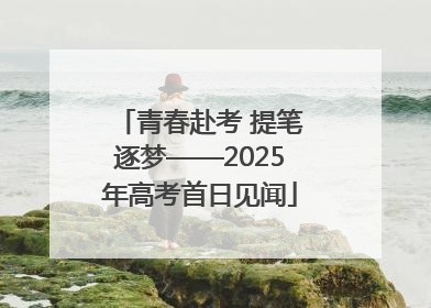 青春赴考 提笔逐梦——2025年高考首日见闻