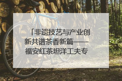非遗技艺与产业创新共谱茶香新篇——福安红茶坦洋工夫专场推介会在京举办