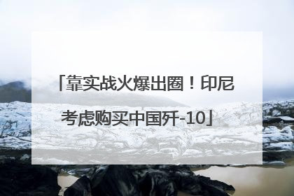 靠实战火爆出圈！印尼考虑购买中国歼-10