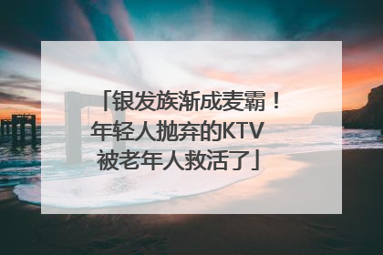 银发族渐成麦霸！年轻人抛弃的KTV被老年人救活了