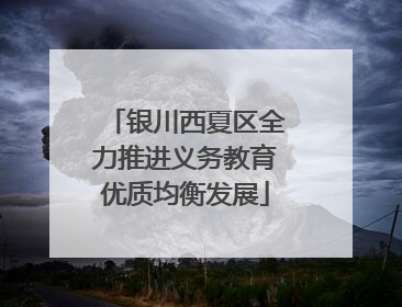 银川西夏区全力推进义务教育优质均衡发展