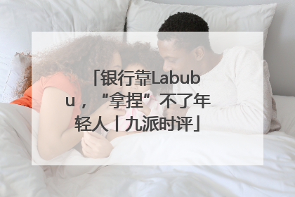 银行靠Labubu，“拿捏”不了年轻人丨九派时评