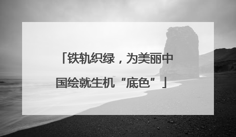 铁轨织绿，为美丽中国绘就生机“底色”
