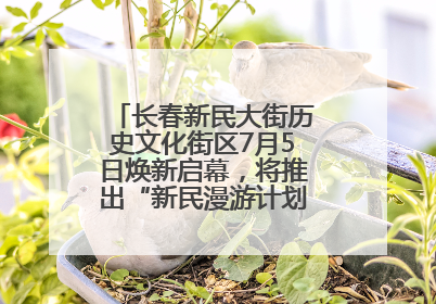 长春新民大街历史文化街区7月5日焕新启幕，将推出“新民漫游计划”系列主题活动